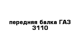 передняя балка ГАЗ 3110